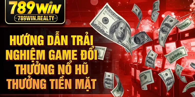 Hướng dẫn trải nghiệm game đổi thưởng nổ hũ thưởng tiền mặt