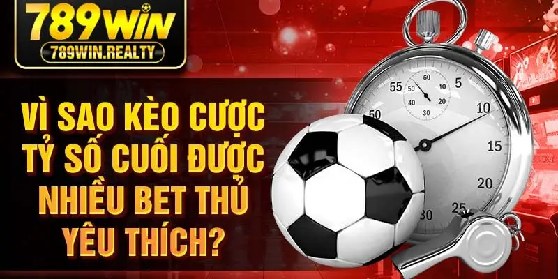 Vì sao kèo cược tỷ số cuối được nhiều bet thủ yêu thích?