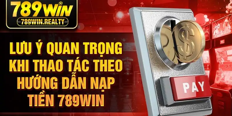 Lưu ý quan trọng khi thao tác theo hướng dẫn nạp tiền 789WIN