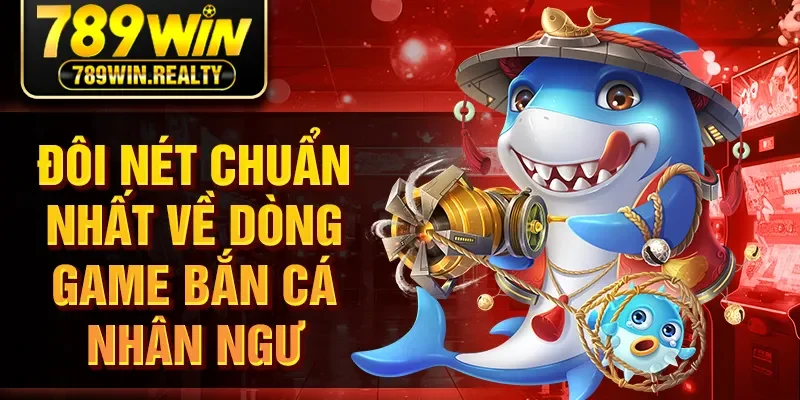 Đôi nét chuẩn nhất về dòng game bắn cá nhân ngư